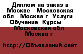 Диплом на заказ в Москве - Московская обл., Москва г. Услуги » Обучение. Курсы   . Московская обл.,Москва г.